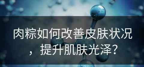 肉粽如何改善皮肤状况，提升肌肤光泽？